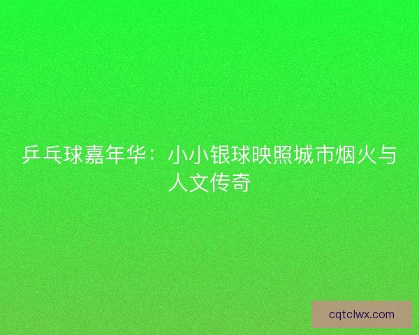 乒乓球嘉年华:小小银球映照城市烟火与人文传奇 乒乓球嘉年华:小小银球映照城市烟火与人文传奇