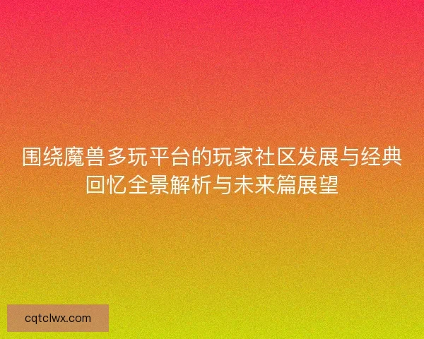 围绕魔兽多玩平台的玩家社区发展与经典回忆全景解析与未来篇展望 围绕魔兽多玩平台的玩家社区发展与经典回忆全景解析与未来篇展望