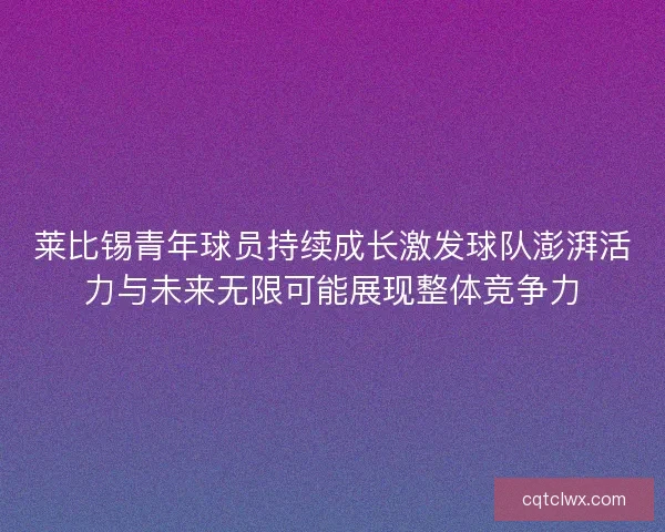 莱比锡青年球员持续成长激发球队澎湃活力与未来无限可能展现整体竞争力 莱比锡青年球员持续成长激发球队澎湃活力与未来无限可能展现整体竞争力