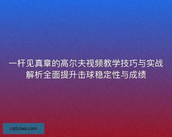 一杆见真章的高尔夫视频教学技巧与实战解析全面提升击球稳定性与成绩 一杆见真章的高尔夫视频教学技巧与实战解析全面提升击球稳定性与成绩