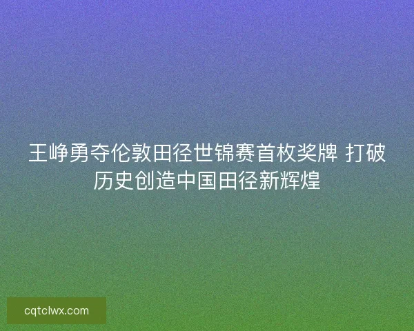 王峥勇夺伦敦田径世锦赛首枚奖牌 打破历史创造中国田径新辉煌 王峥勇夺伦敦田径世锦赛首枚奖牌 打破历史创造中国田径新辉煌