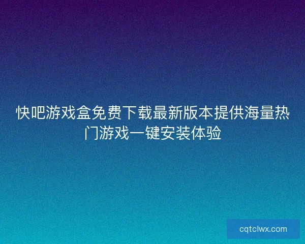快吧游戏盒免费下载最新版本提供海量热门游戏一键安装体验 快吧游戏盒免费下载最新版本提供海量热门游戏一键安装体验