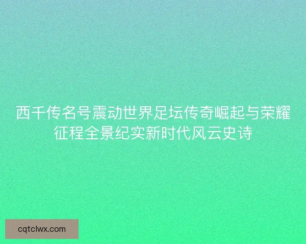 西千传名号震动世界足坛传奇崛起与荣耀征程全景纪实新时代风云史诗