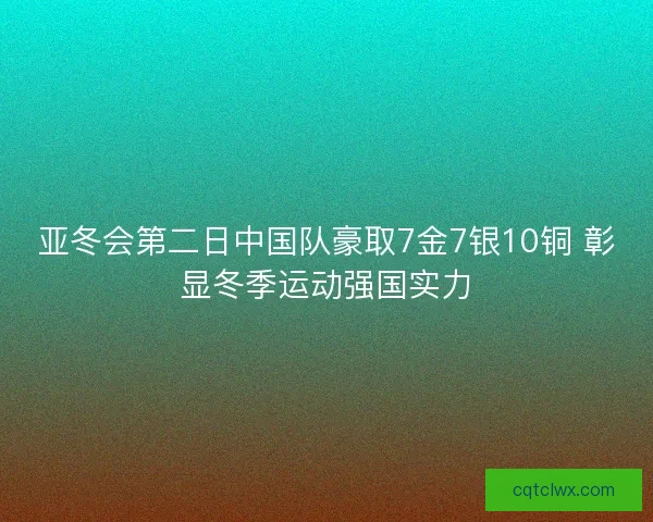 亚冬会第二日中国队豪取7金7银10铜 彰显冬季运动强国实力