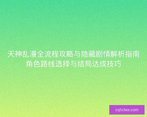 天神乱漫全流程攻略与隐藏剧情解析指南角色路线选择与结局达成技巧