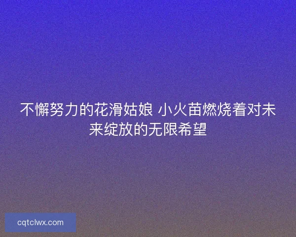 不懈努力的花滑姑娘 小火苗燃烧着对未来绽放的无限希望 不懈努力的花滑姑娘 小火苗燃烧着对未来绽放的无限希望