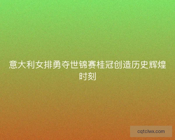 意大利女排勇夺世锦赛桂冠创造历史辉煌时刻