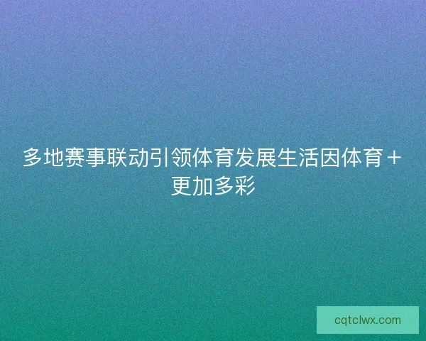 多地赛事联动引领体育发展生活因体育+更加多彩 多地赛事联动引领体育发展生活因体育+更加多彩