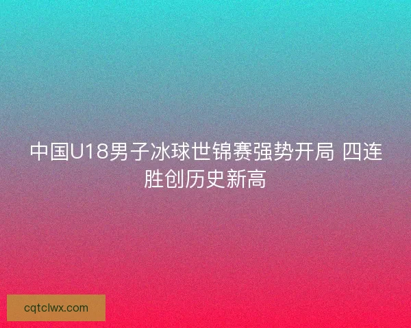 中国U18男子冰球世锦赛强势开局 四连胜创历史新高