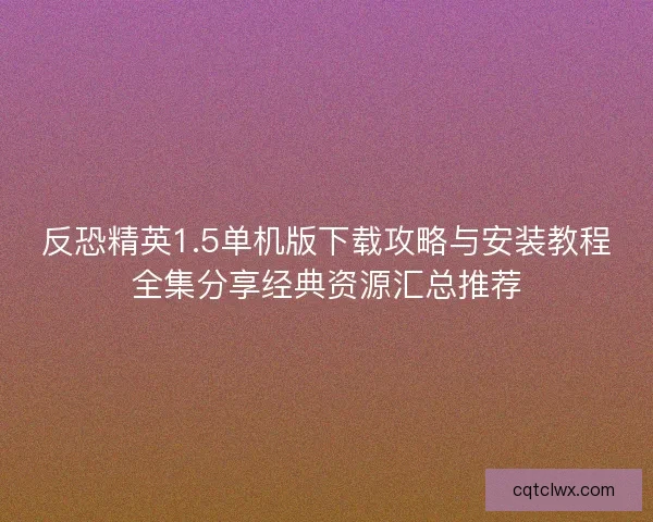 反恐精英1.5单机版下载攻略与安装教程全集分享经典资源汇总推荐