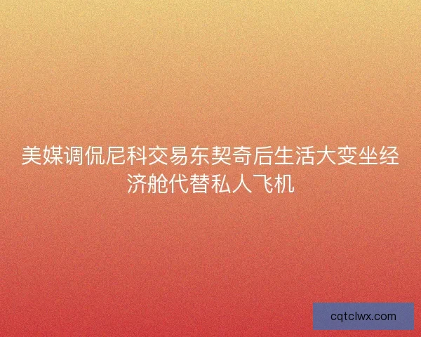 美媒调侃尼科交易东契奇后生活大变坐经济舱代替私人飞机 美媒调侃尼科交易东契奇后生活大变坐经济舱代替私人飞机