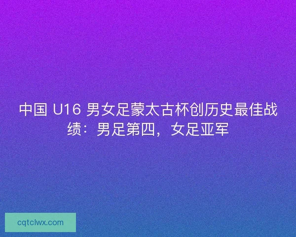 中国 U16 男女足蒙太古杯创历史最佳战绩：男足第四，女足亚军