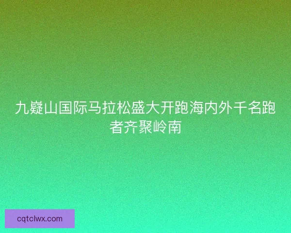九嶷山国际马拉松盛大开跑海内外千名跑者齐聚岭南 九嶷山国际马拉松盛大开跑海内外千名跑者齐聚岭南