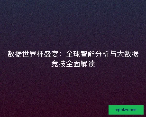 数据世界杯盛宴:全球智能分析与大数据竞技全面解读 数据世界杯盛宴:全球智能分析与大数据竞技全面解读