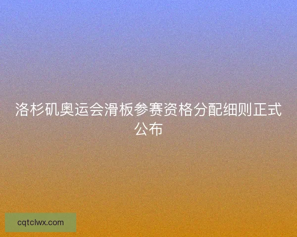 洛杉矶奥运会滑板参赛资格分配细则正式公布 洛杉矶奥运会滑板参赛资格分配细则正式公布